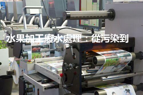 水果加工廢水處理：從污染到資源的艷麗轉(zhuǎn)變！